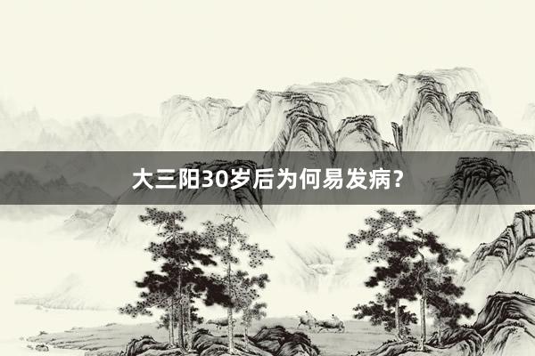 大三阳30岁后为何易发病？