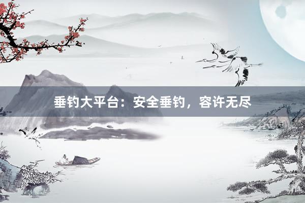 垂钓大平台：安全垂钓，容许无尽