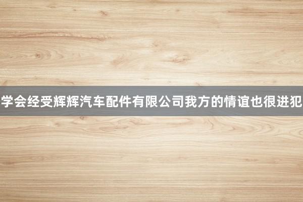 学会经受辉辉汽车配件有限公司我方的情谊也很进犯