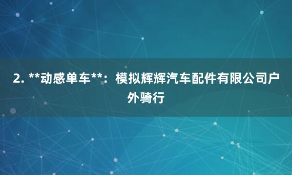 2. **动感单车**:模拟辉辉汽车配件有限公司户外骑行